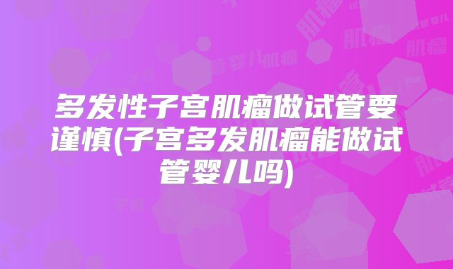 多发性子宫肌瘤做试管要谨慎(子宫多发肌瘤能做试管婴儿吗)