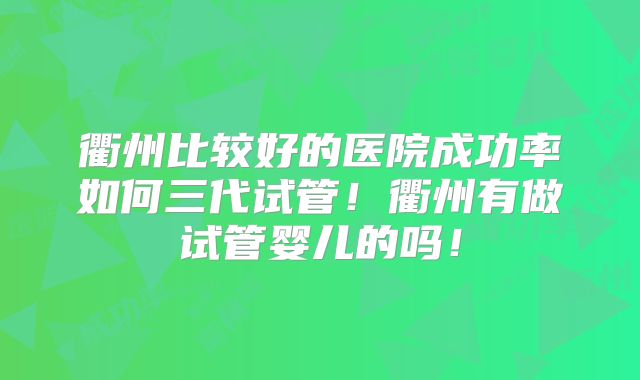 衢州比较好的医院成功率如何三代试管！衢州有做试管婴儿的吗！