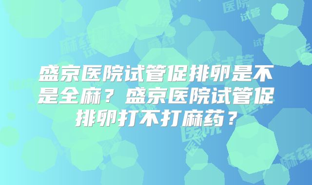 盛京医院试管促排卵是不是全麻？盛京医院试管促排卵打不打麻药？