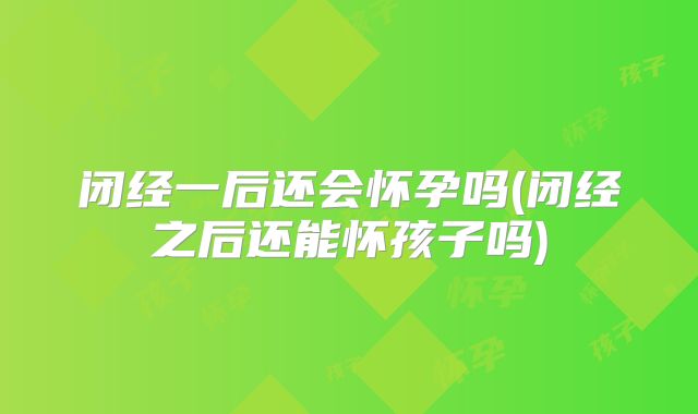 闭经一后还会怀孕吗(闭经之后还能怀孩子吗)