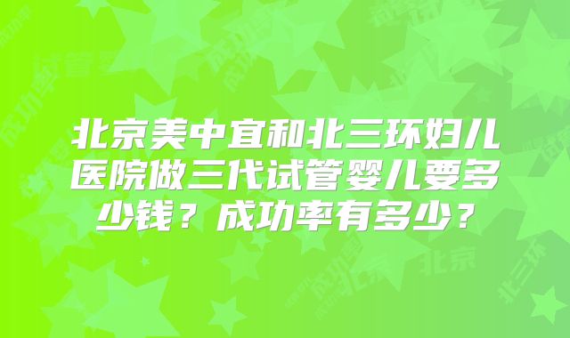 北京美中宜和北三环妇儿医院做三代试管婴儿要多少钱？成功率有多少？