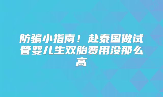 防骗小指南!赴泰国做试管婴儿生双胎费用没那么高