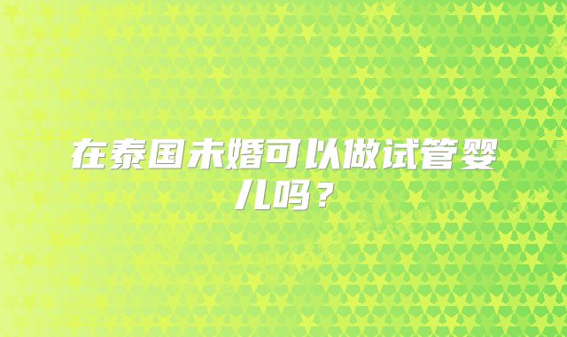 在泰国未婚可以做试管婴儿吗？