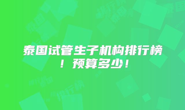 泰国试管生子机构排行榜!预算多少!
