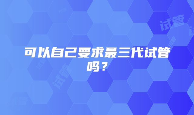 可以自己要求最三代试管吗？