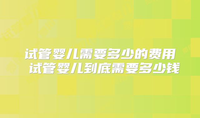 试管婴儿需要多少的费用 试管婴儿到底需要多少钱