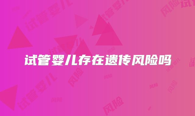 试管婴儿存在遗传风险吗