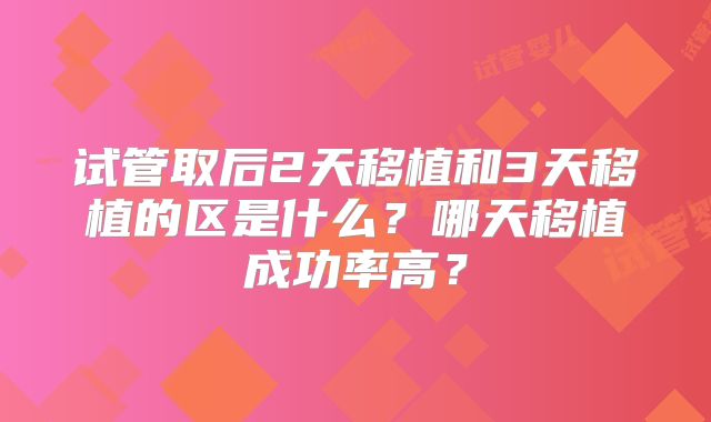 试管取后2天移植和3天移植的区是什么？哪天移植成功率高？