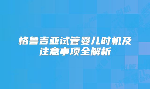 格鲁吉亚试管婴儿时机及注意事项全解析