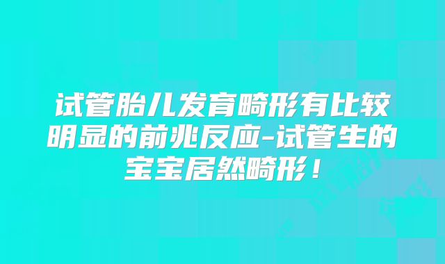 试管胎儿发育畸形有比较明显的前兆反应-试管生的宝宝居然畸形！