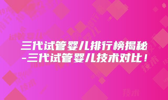 三代试管婴儿排行榜揭秘-三代试管婴儿技术对比！