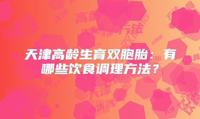 天津高龄生育双胞胎:有哪些饮食调理方法?