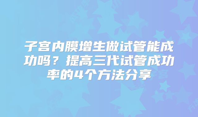 子宫内膜增生做试管能成功吗？提高三代试管成功率的4个方法分享
