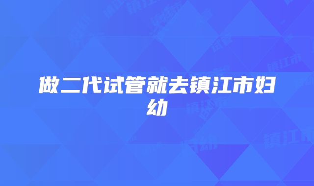 做二代试管就去镇江市妇幼