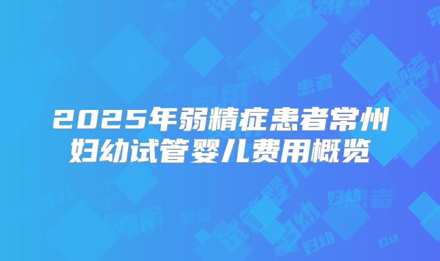 2025年弱精症患者常州妇幼试管婴儿费用概览
