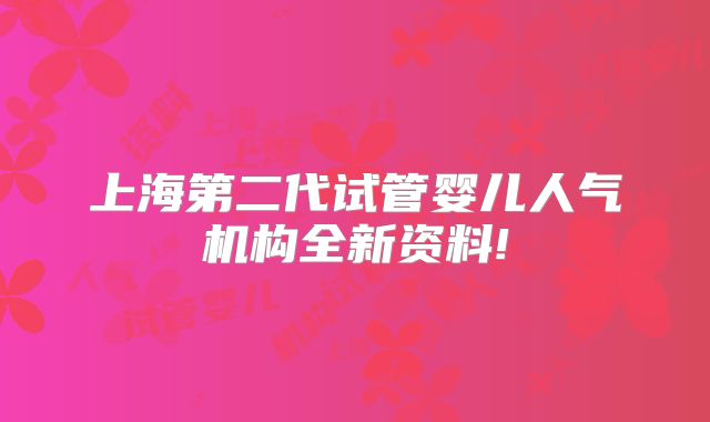 上海第二代试管婴儿人气机构全新资料!