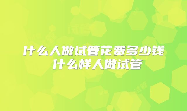 什么人做试管花费多少钱 什么样人做试管