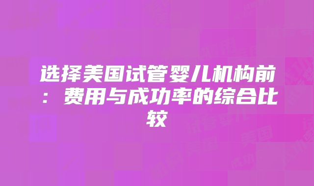 选择美国试管婴儿机构前:费用与成功率的综合比较