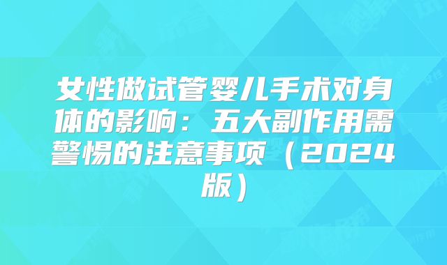 女性做试管婴儿手术对身体的影响：五大副作用需警惕的注意事项（2024版）