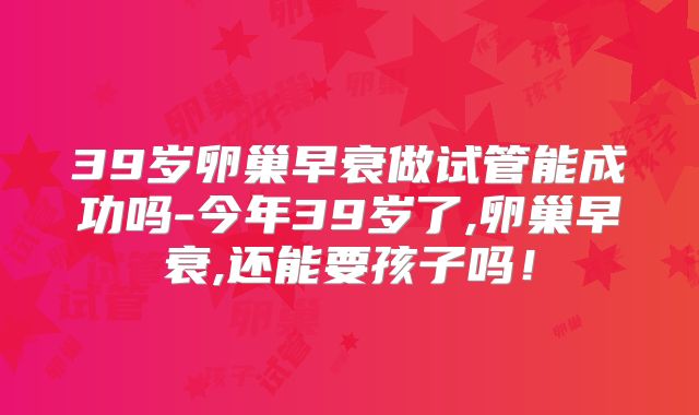 39岁卵巢早衰做试管能成功吗-今年39岁了,卵巢早衰,还能要孩子吗！