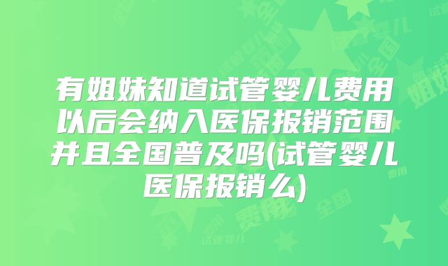 有姐妹知道试管婴儿费用以后会纳入医保报销范围并且全国普及吗(试管婴儿医保报销么)