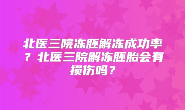 北医三院冻胚解冻成功率?北医三院解冻胚胎会有损伤吗?