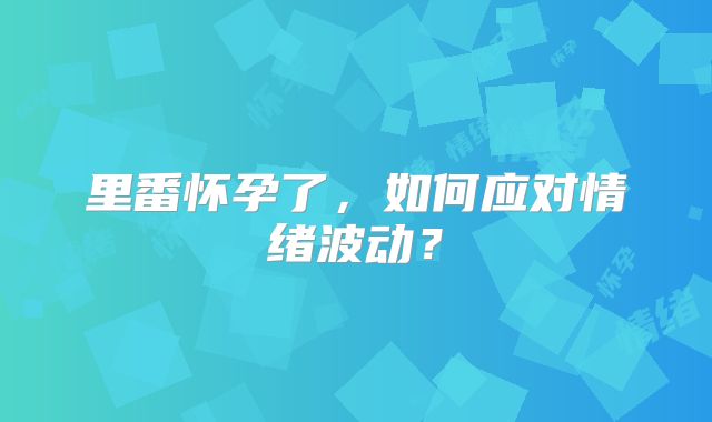 里番怀孕了,如何应对情绪波动?