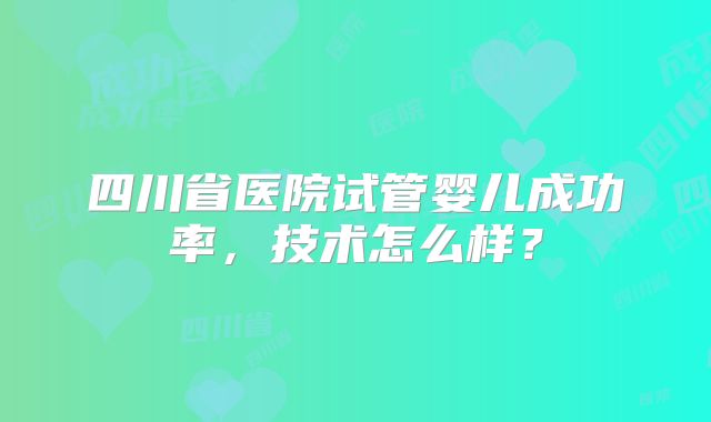 四川省医院试管婴儿成功率，技术怎么样？