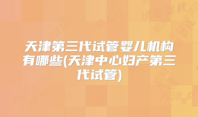 天津第三代试管婴儿机构有哪些(天津中心妇产第三代试管)
