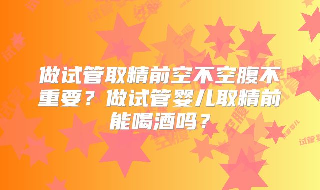 做试管取精前空不空腹不重要?做试管婴儿取精前能喝酒吗?