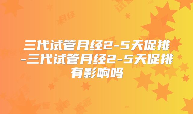 三代试管月经2-5天促排-三代试管月经2-5天促排有影响吗