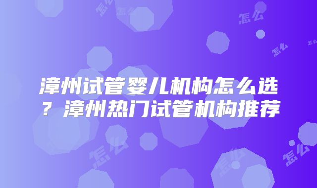 漳州试管婴儿机构怎么选？漳州热门试管机构推荐