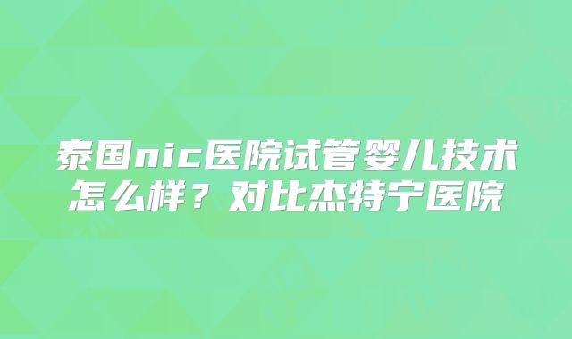 泰国nic医院试管婴儿技术怎么样？对比杰特宁医院