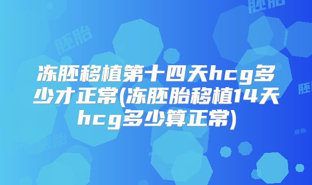 冻胚移植第十四天hcg多少才正常(冻胚胎移植14天hcg多少算正常)