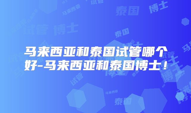 马来西亚和泰国试管哪个好-马来西亚和泰国博士！