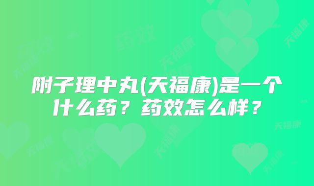 附子理中丸(天福康)是一个什么药?药效怎么样?