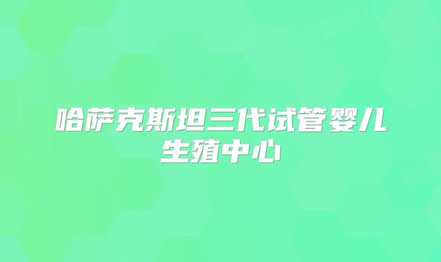哈萨克斯坦三代试管婴儿生殖中心
