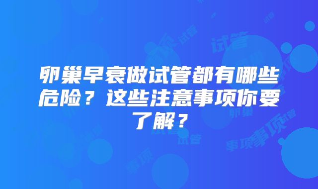 卵巢早衰做试管都有哪些危险？这些注意事项你要了解？