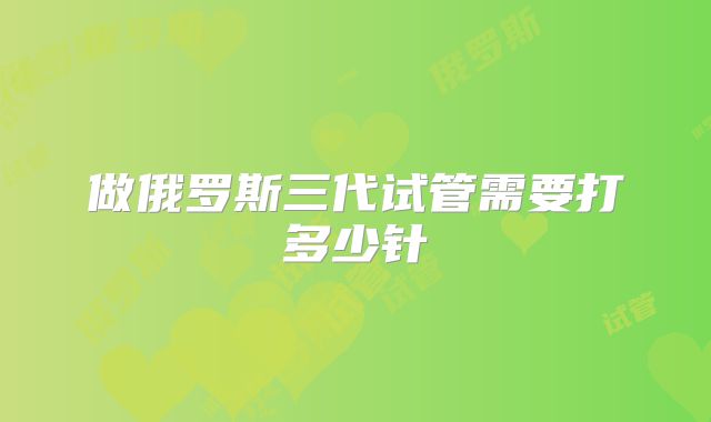 做俄罗斯三代试管需要打多少针