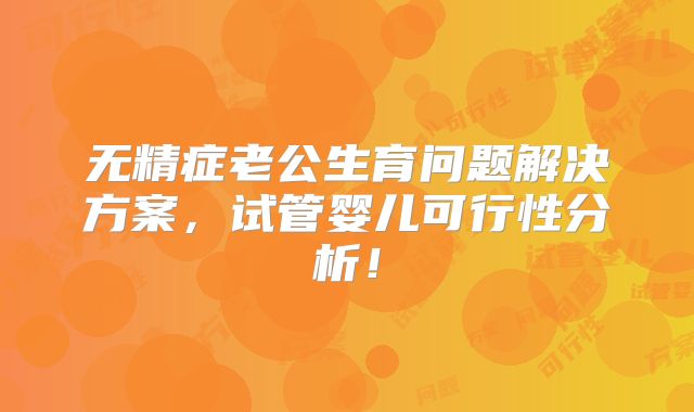 无精症老公生育问题解决方案,试管婴儿可行性分析!