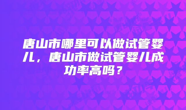 唐山市哪里可以做试管婴儿,唐山市做试管婴儿成功率高吗?