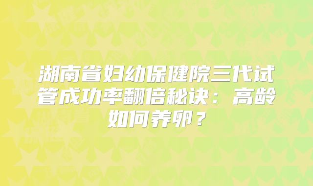 湖南省妇幼保健院三代试管成功率翻倍秘诀：高龄如何养卵？