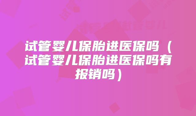 试管婴儿保胎进医保吗(试管婴儿保胎进医保吗有报销吗)