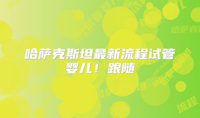 哈萨克斯坦最新流程试管婴儿!跟随