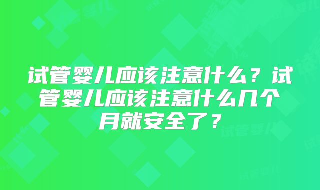 试管婴儿应该注意什么？试管婴儿应该注意什么几个月就安全了？