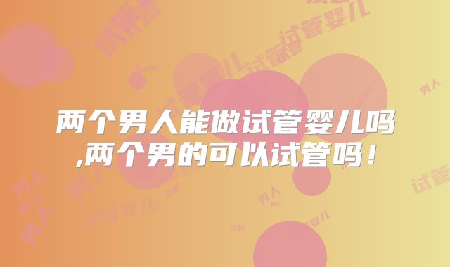 两个男人能做试管婴儿吗,两个男的可以试管吗!