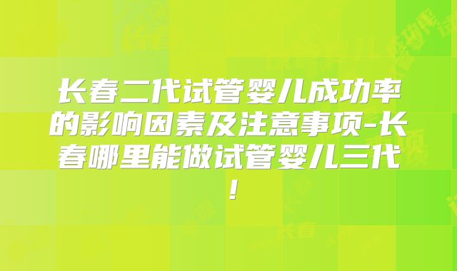 长春二代试管婴儿成功率的影响因素及注意事项-长春哪里能做试管婴儿三代！