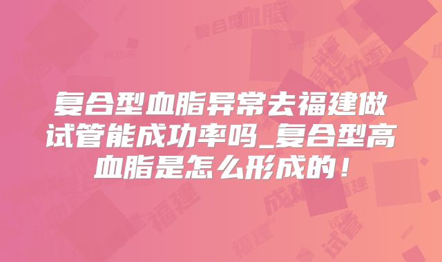 复合型血脂异常去福建做试管能成功率吗_复合型高血脂是怎么形成的！