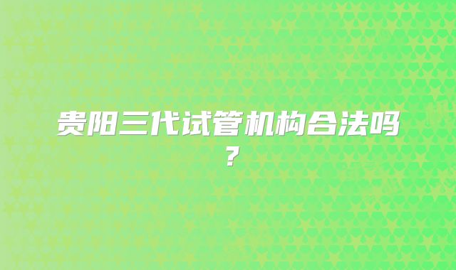 贵阳三代试管机构合法吗?