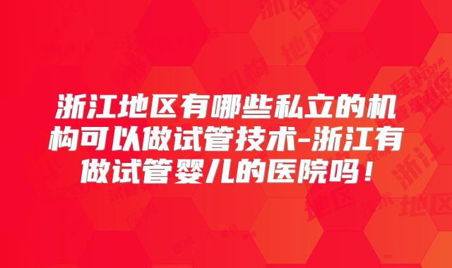 浙江地区有哪些私立的机构可以做试管技术-浙江有做试管婴儿的医院吗！